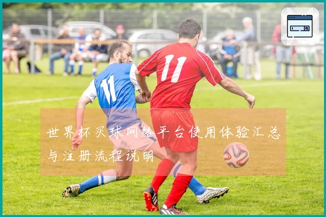 世界杯买球网络平台使用体验汇总与注册流程说明