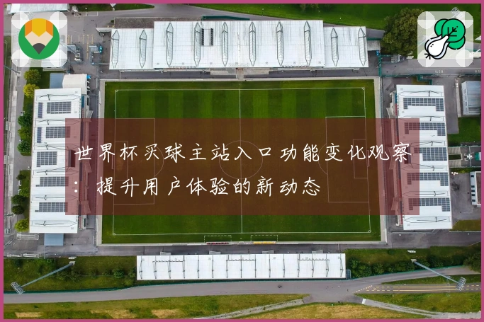 世界杯买球主站入口功能变化观察:提升用户体验的新动态