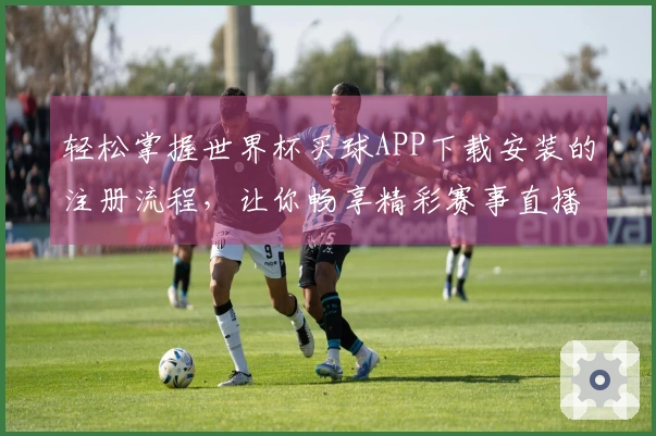 轻松掌握世界杯买球APP下载安装的注册流程，让你畅享精彩赛事直播体验