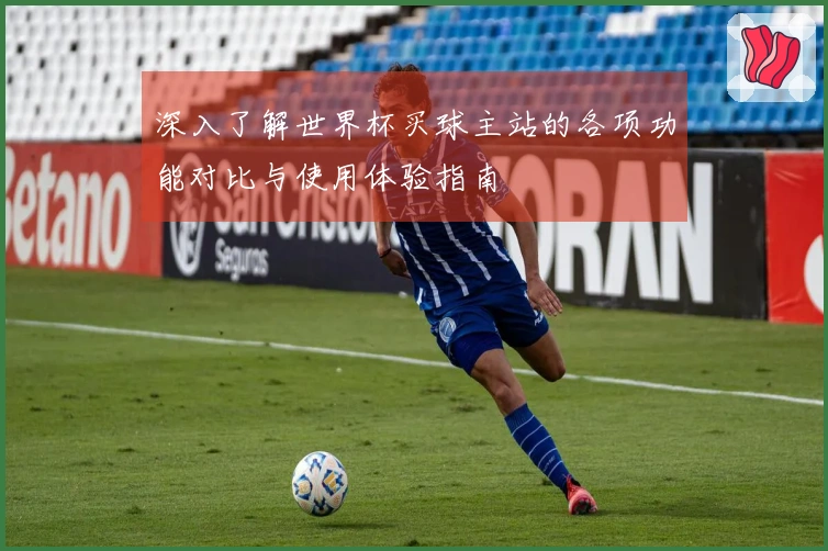 深入了解世界杯买球主站的各项功能对比与使用体验指南
