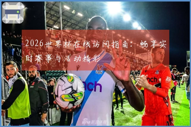 2026世界杯在线访问指南：畅享实时赛事与活动精彩