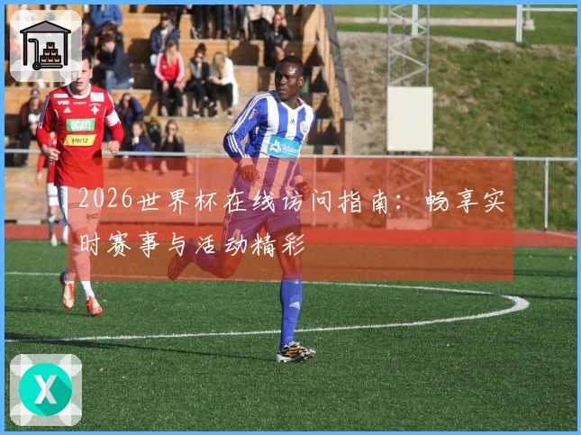 2026世界杯在线访问指南：畅享实时赛事与活动精彩