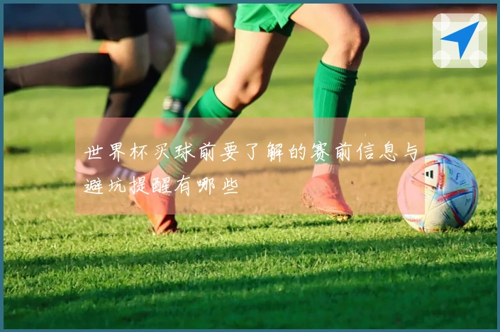 世界杯买球前要了解的赛前信息与避坑提醒有哪些