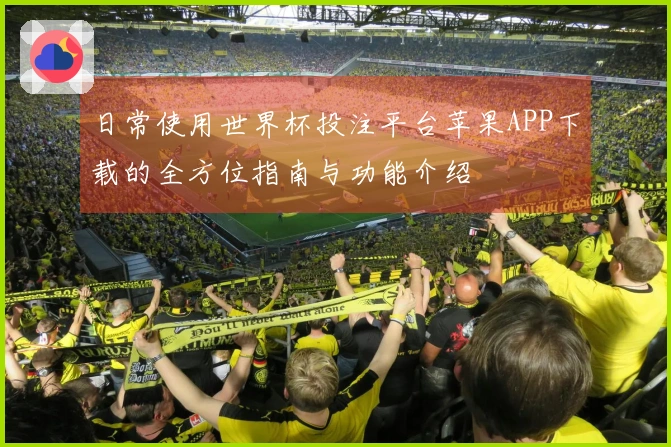 日常使用世界杯投注平台苹果APP下载的全方位指南与功能介绍