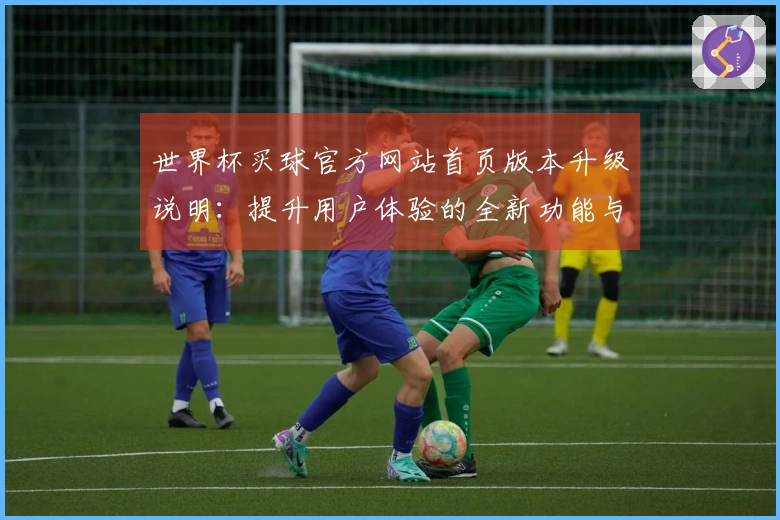 世界杯买球官方网站首页版本升级说明：提升用户体验的全新功能与入口介绍
