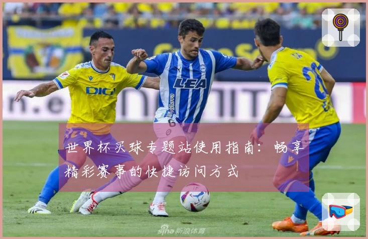 世界杯买球专题站使用指南：畅享精彩赛事的快捷访问方式