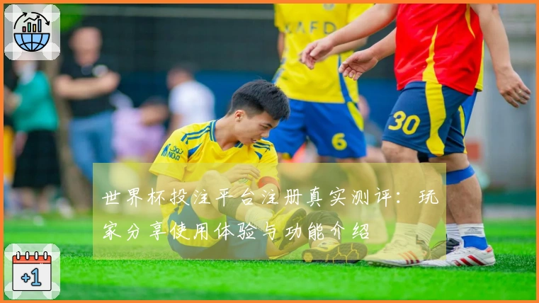 世界杯投注平台注册真实测评：玩家分享使用体验与功能介绍