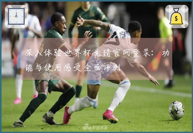 深入体验世界杯竞猜官网登录：功能与使用感受全面评测