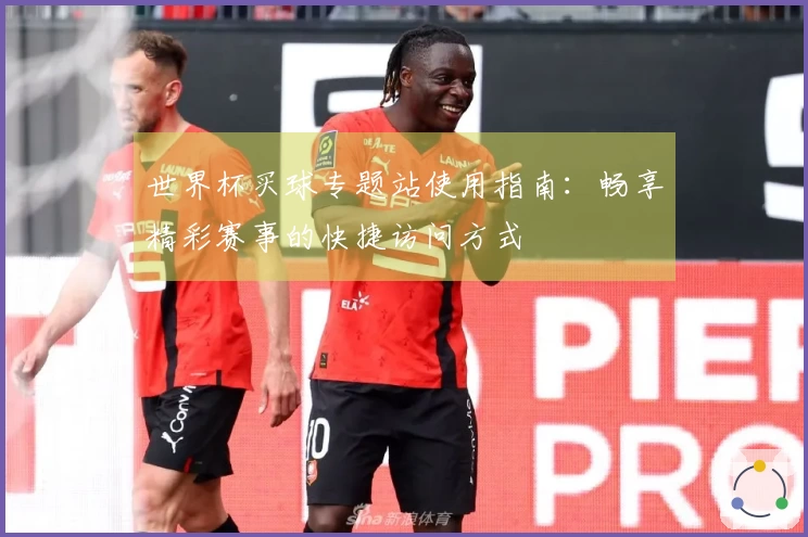 世界杯买球专题站使用指南：畅享精彩赛事的快捷访问方式