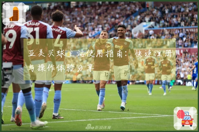 亚美买球主站使用指南：快速注册与操作体验分享