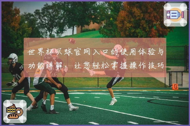 世界杯买球官网入口的使用体验与功能详解，让您轻松掌握操作技巧