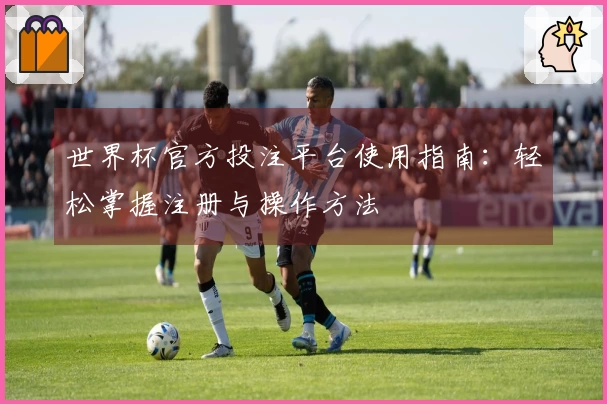 世界杯官方投注平台使用指南：轻松掌握注册与操作方法