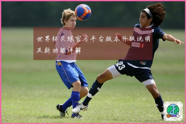 世界杯买球官方平台版本升级说明及新功能详解
