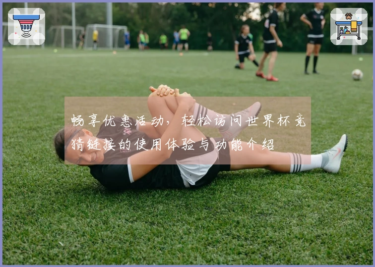 畅享优惠活动，轻松访问世界杯竞猜链接的使用体验与功能介绍