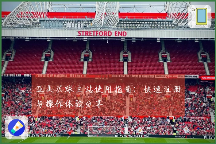 亚美买球主站使用指南：快速注册与操作体验分享