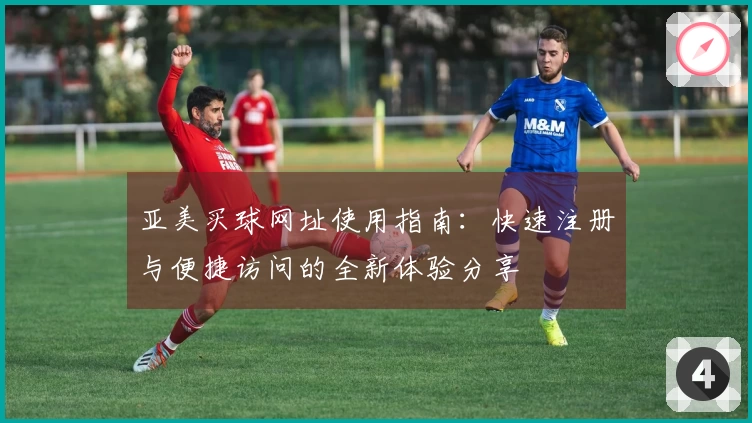 亚美买球网址使用指南：快速注册与便捷访问的全新体验分享