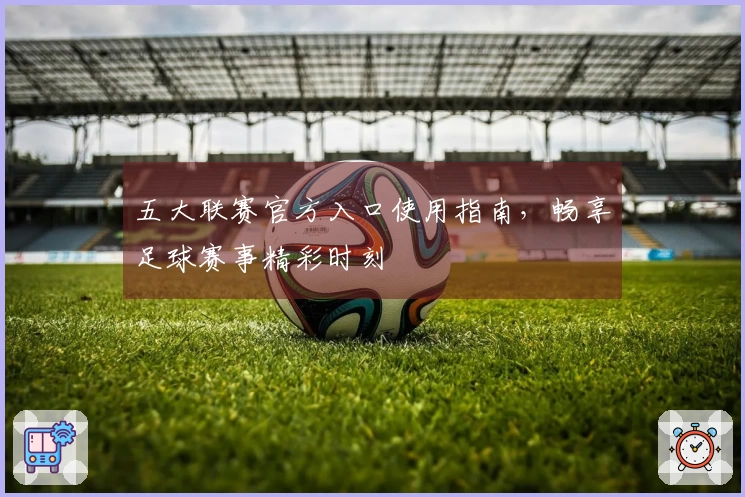 五大联赛官方入口使用指南，畅享足球赛事精彩时刻