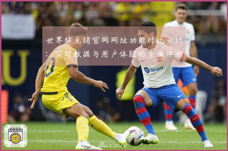 世界杯竞猜官网网址功能对比分析：实时数据与用户体验的全面评测