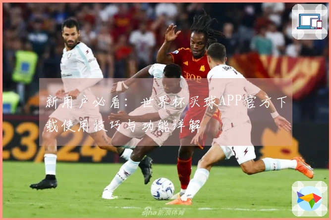 新用户必看：世界杯买球APP官方下载使用技巧与功能详解