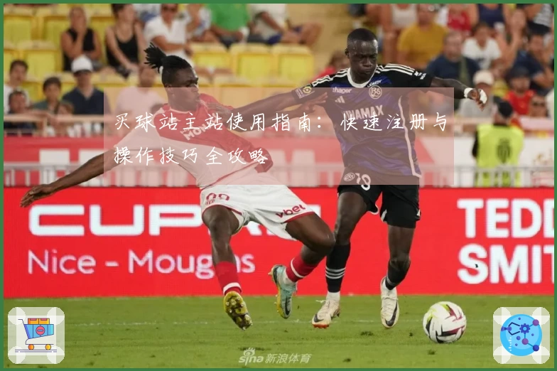 买球站主站使用指南：快速注册与操作技巧全攻略
