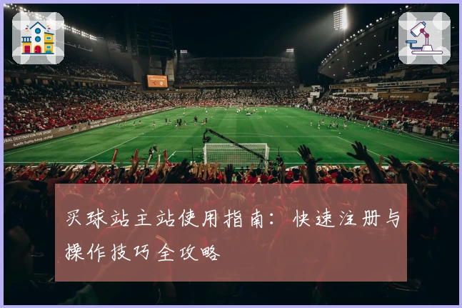 买球站主站使用指南：快速注册与操作技巧全攻略