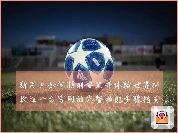 新用户如何顺利安装并体验世界杯投注平台官网的完整功能步骤指南