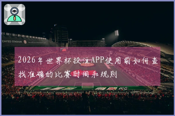 2026年世界杯投注APP使用前如何查找准确的比赛时间和规则