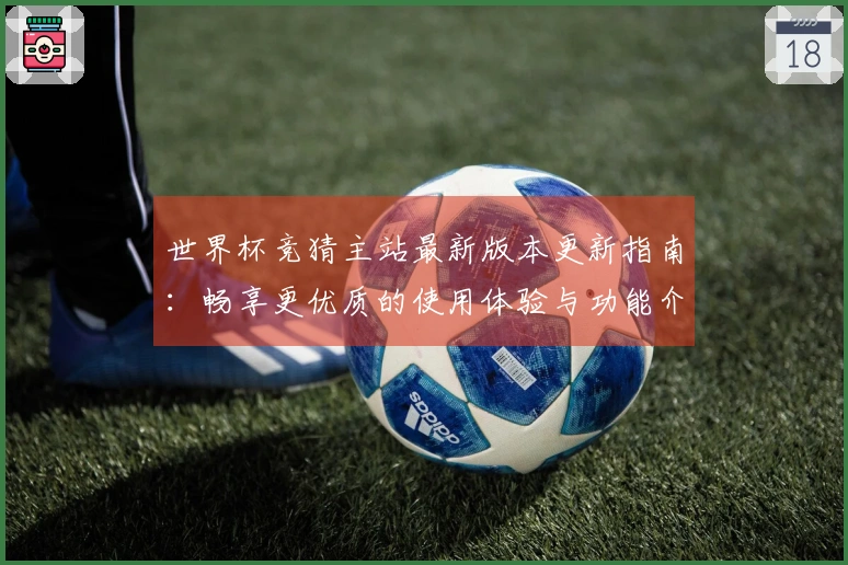 世界杯竞猜主站最新版本更新指南：畅享更优质的使用体验与功能介绍