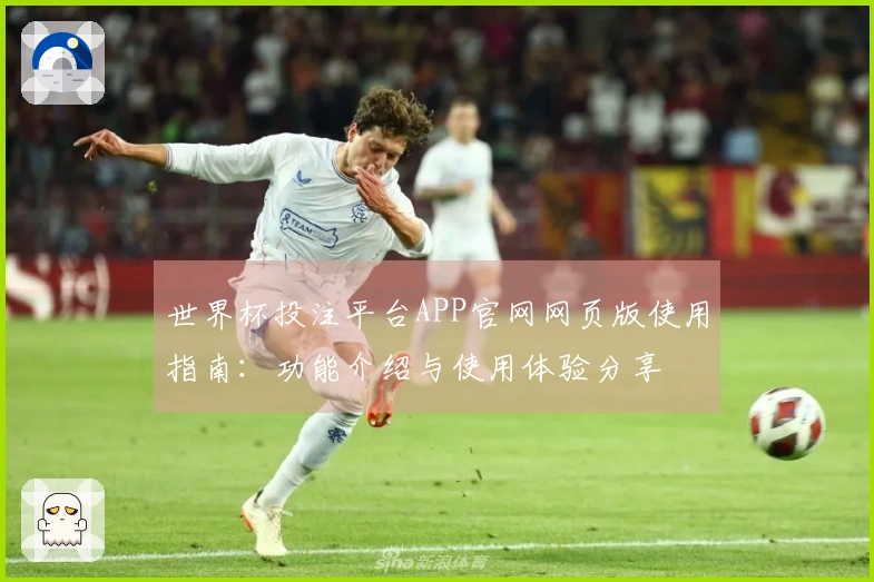 世界杯投注平台APP官网网页版使用指南:功能介绍与使用体验分享