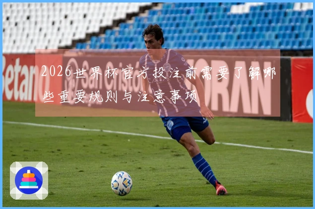 2026世界杯官方投注前需要了解哪些重要规则与注意事项