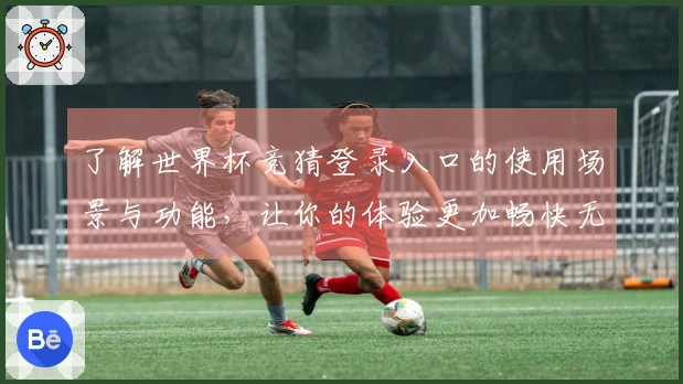 了解世界杯竞猜登录入口的使用场景与功能，让你的体验更加畅快无忧