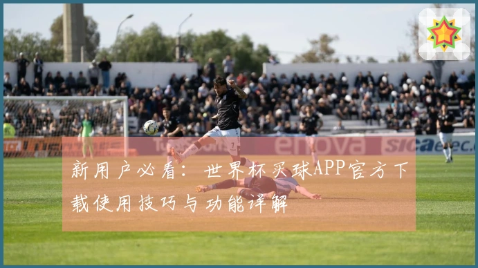 新用户必看:世界杯买球APP官方下载使用技巧与功能详解