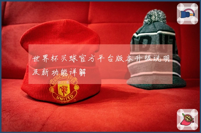 世界杯买球官方平台版本升级说明及新功能详解
