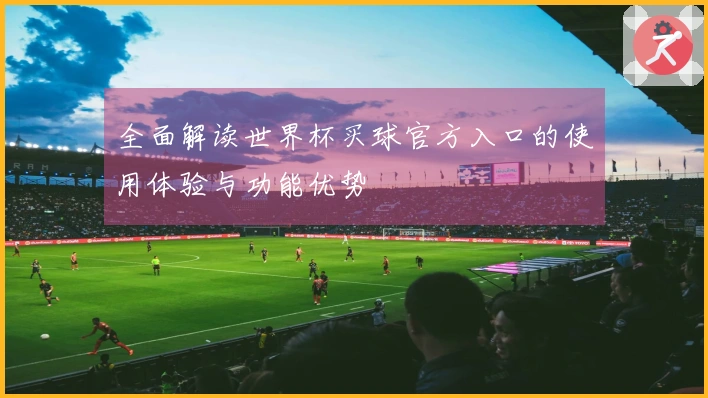 全面解读世界杯买球官方入口的使用体验与功能优势