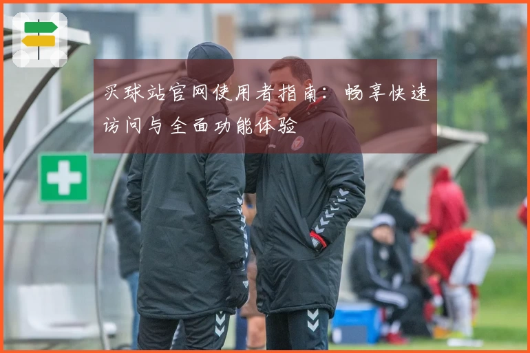买球站官网使用者指南：畅享快速访问与全面功能体验