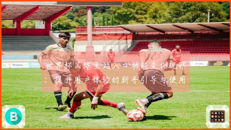 世界杯买球主站入口功能变化观察：提升用户体验的新手引导与使用技巧