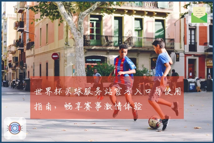 世界杯买球服务站官方入口与使用指南，畅享赛事激情体验