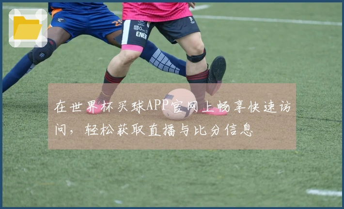 在世界杯买球APP官网上畅享快速访问，轻松获取直播与比分信息