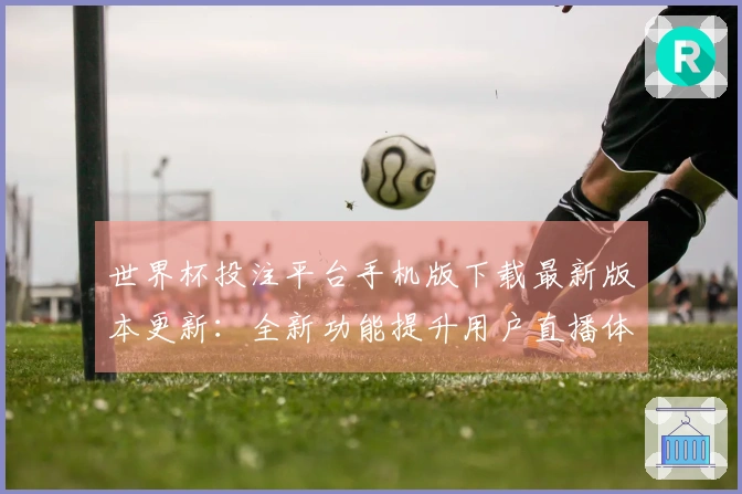世界杯投注平台手机版下载最新版本更新:全新功能提升用户直播体验与便捷性